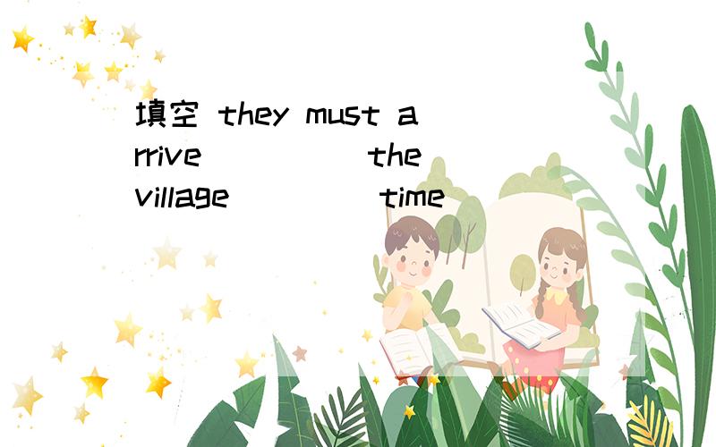 填空 they must arrive_____the village ____time