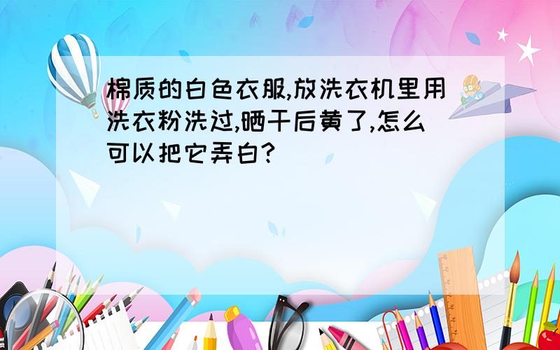 棉质的白色衣服,放洗衣机里用洗衣粉洗过,晒干后黄了,怎么可以把它弄白?