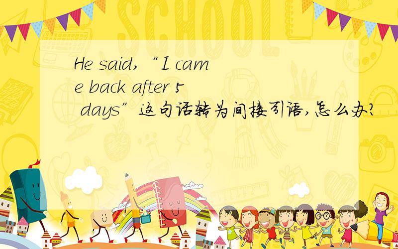 He said,“I came back after 5 days”这句话转为间接引语,怎么办?