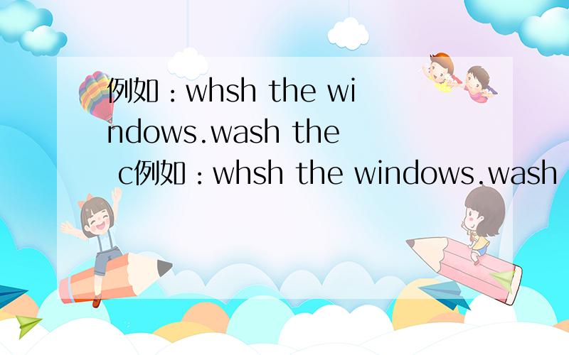 例如：whsh the windows.wash the c例如：whsh the windows.wash the clothes.wash the cars.water＿＿＿＿＿＿＿＿＿.
