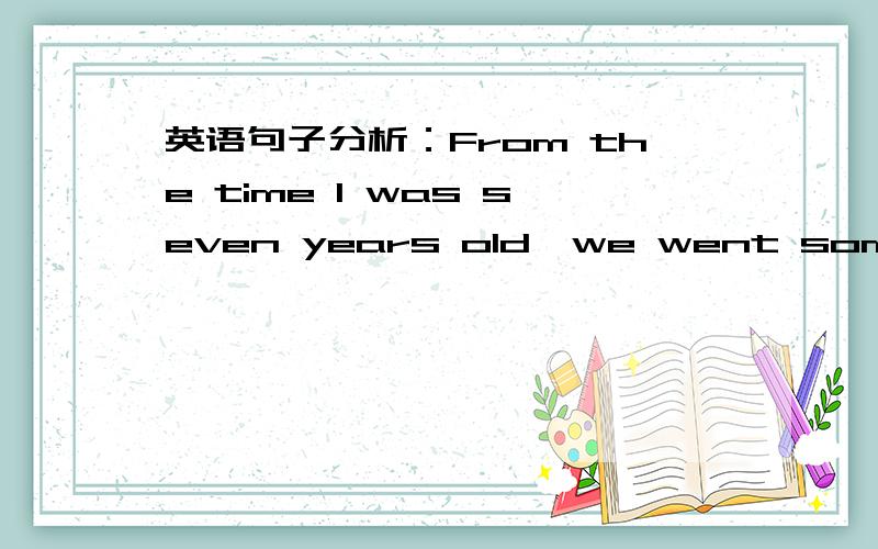 英语句子分析：From the time I was seven years old,we went somewhere for the summer,too...From the time I was seven years old,we went somewhere for the summer,too.要求：分析句子结构,解释语法现象若能获此题答案小生感激