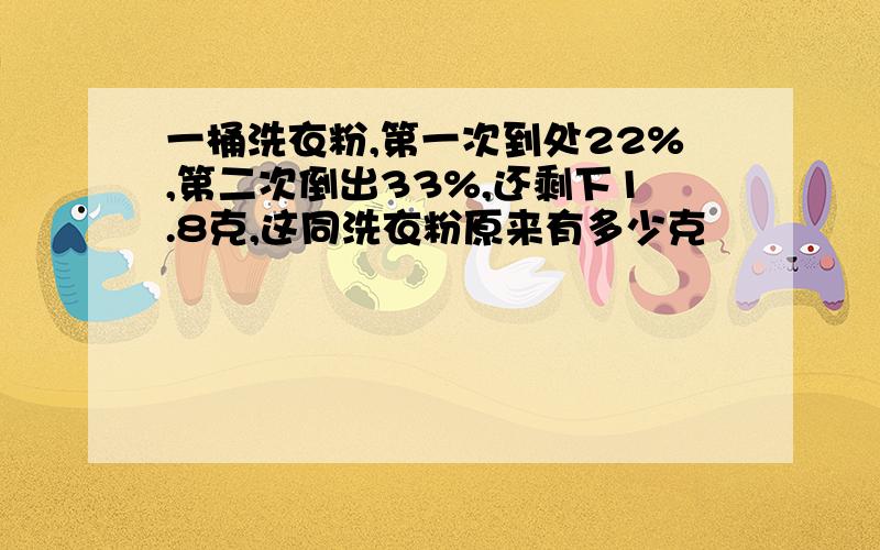 一桶洗衣粉,第一次到处22%,第二次倒出33%,还剩下1.8克,这同洗衣粉原来有多少克