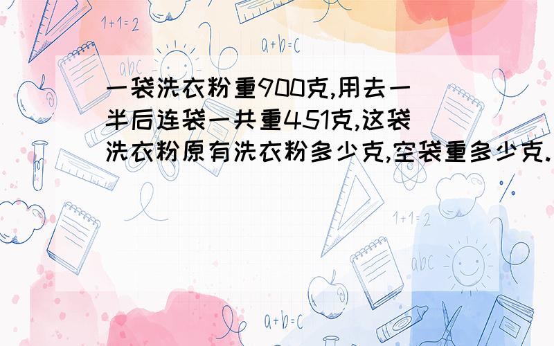 一袋洗衣粉重900克,用去一半后连袋一共重451克,这袋洗衣粉原有洗衣粉多少克,空袋重多少克.