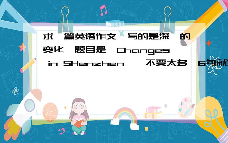 求一篇英语作文,写的是深圳的变化,题目是《Changes in SHenzhen》,不要太多,6句就好了说明是深圳的变化,变化五年级水平