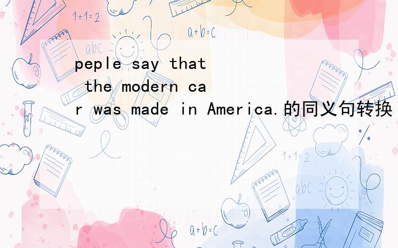 peple say that the modern car was made in America.的同义句转换