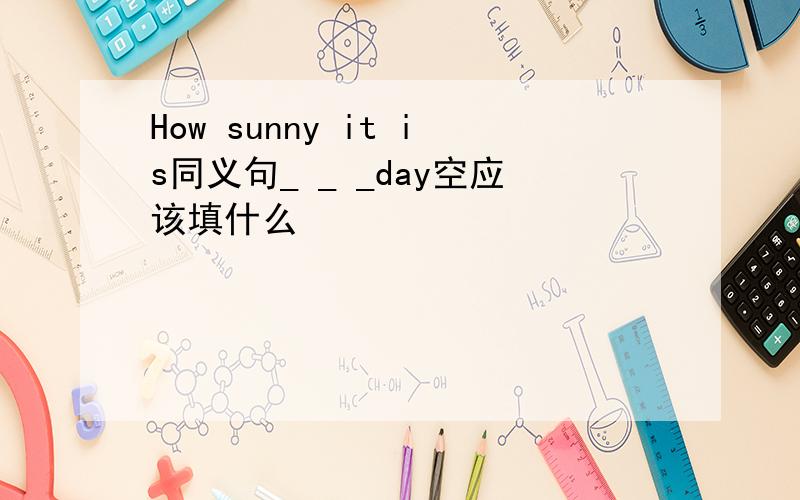 How sunny it is同义句_ _ _day空应该填什么