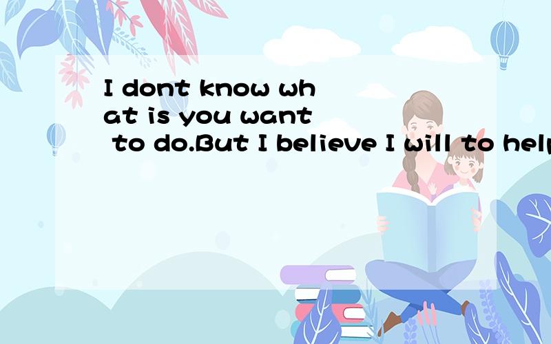 I dont know what is you want to do.But I believe I will to help you.Idontknowwhatisyouwanttodo.BatIbelieveI.Iwilltohelpyou.