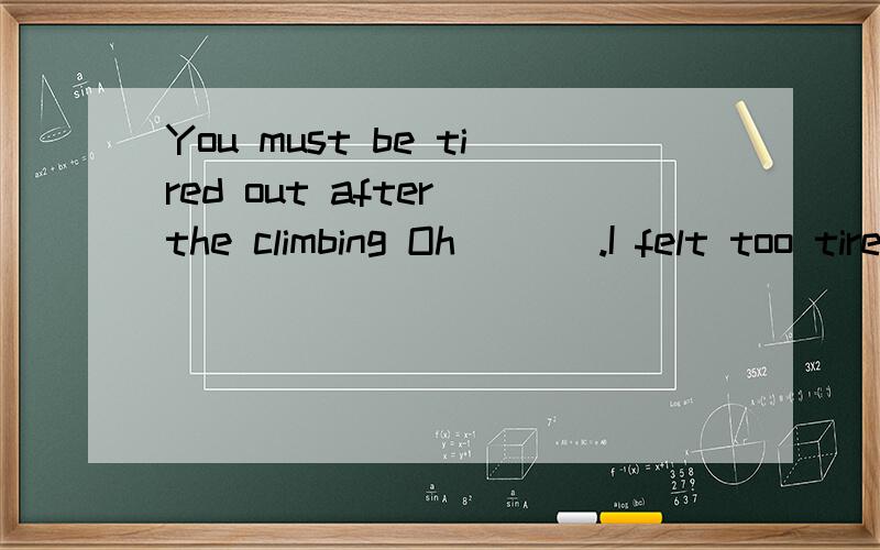 You must be tired out after the climbing Oh ___.I felt too tired to move.A.not a bit B.not a little C.not at all D.not nearly