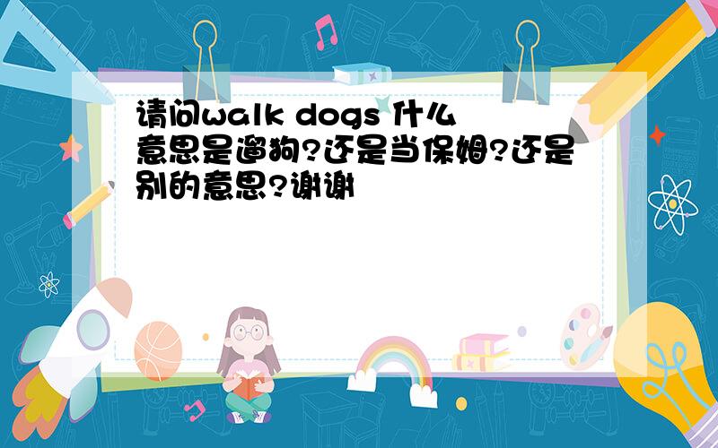 请问walk dogs 什么意思是遛狗?还是当保姆?还是别的意思?谢谢