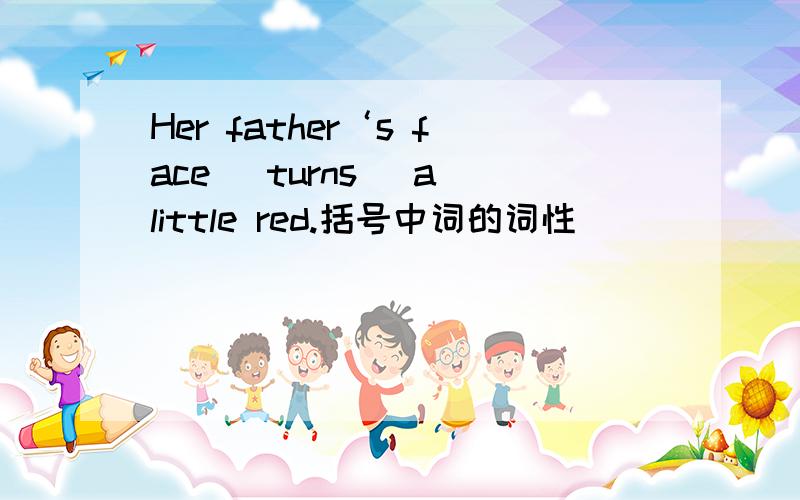 Her father‘s face （turns） a little red.括号中词的词性