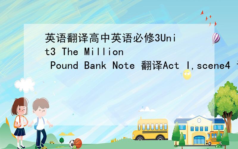 英语翻译高中英语必修3Unit3 The Million Pound Bank Note 翻译Act I,scene4 谁会翻译整篇课文我给100悬赏 2007年第二版的