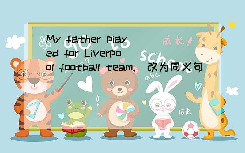 My father piayed for Liverpool football team.(改为同义句）