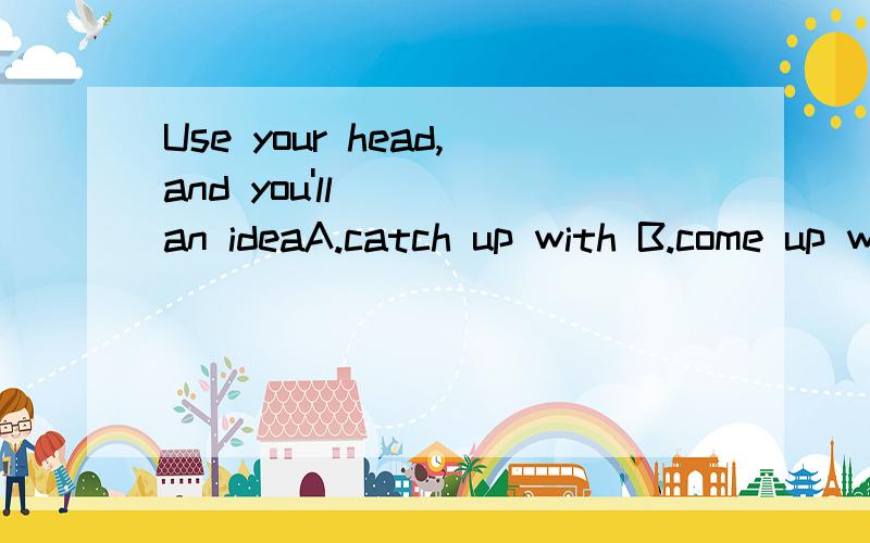 Use your head,and you'll____an ideaA.catch up with B.come up with C.have D.think