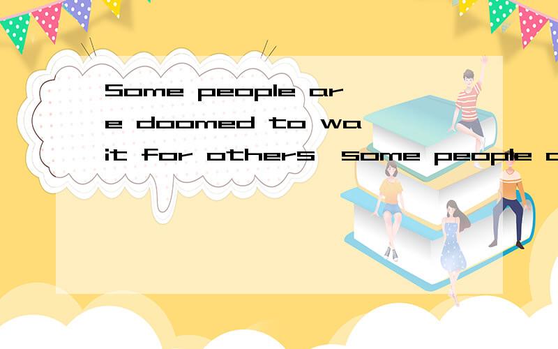 Some people are doomed to wait for others,some people are doomed by the human and so on.