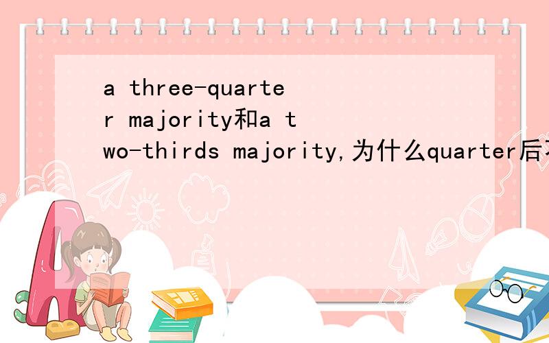 a three-quarter majority和a two-thirds majority,为什么quarter后不加S third后面要加S薄冰语法里看到.