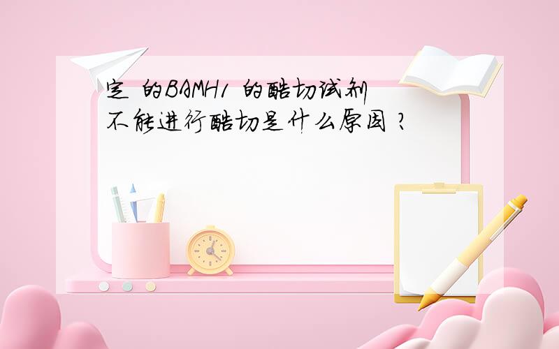 定 的BAMH1 的酶切试剂不能进行酶切是什么原因 ?