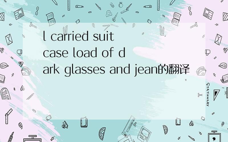 l carried suitcase load of dark glasses and jean的翻译