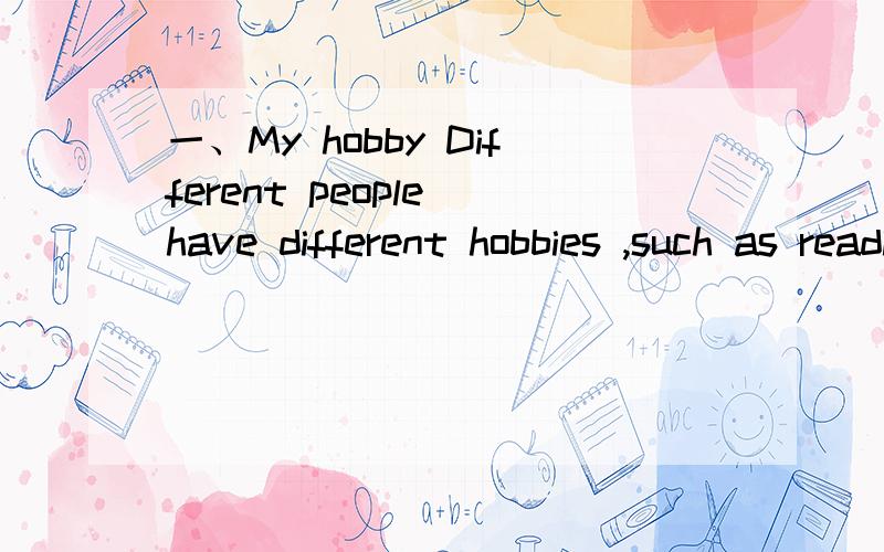 一、My hobby Different people have different hobbies ,such as reading and so on.But my hobby is接上面的listen to music and sports .I like music when i 10 years old .I love many kinds of music:such as pop music,rock music and so on.It make me fe