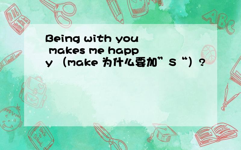 Being with you makes me happy （make 为什么要加”S“）?