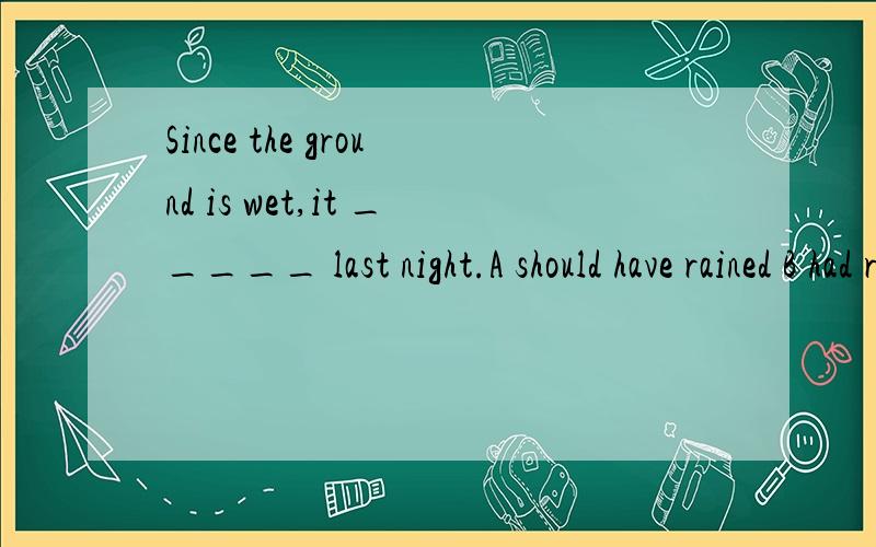 Since the ground is wet,it _____ last night.A should have rained B had rained Cmust rain Dmust have rained 我现在无法立即选择答案,我很有很多问题输入,一会全输完了我会一次查看.