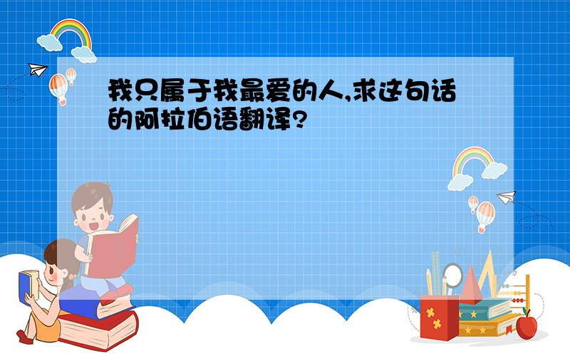 我只属于我最爱的人,求这句话的阿拉伯语翻译?