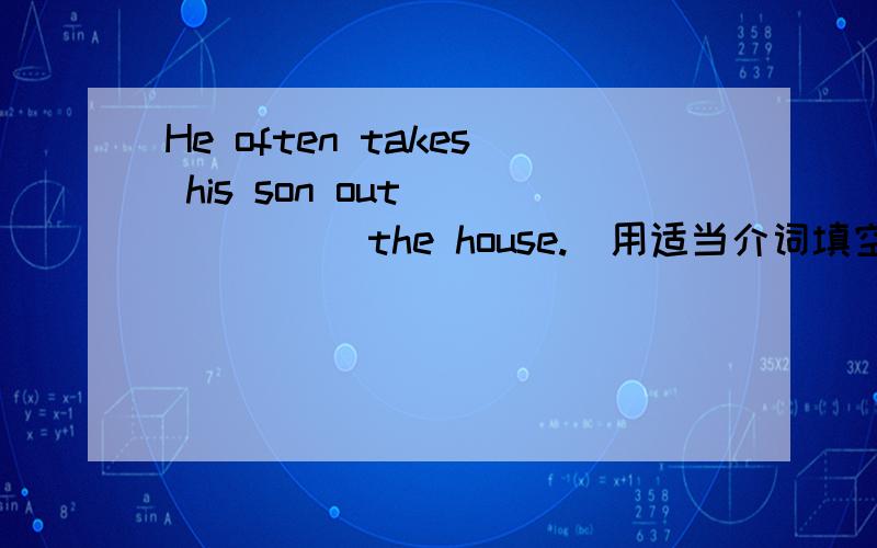 He often takes his son out ______the house.(用适当介词填空）