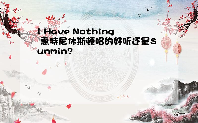 I Have Nothing 惠特尼休斯顿唱的好听还是Sunmin?