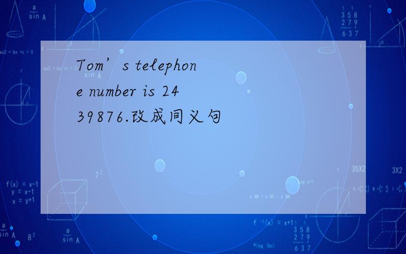 Tom’s telephone number is 2439876.改成同义句