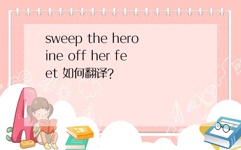 sweep the heroine off her feet 如何翻译?