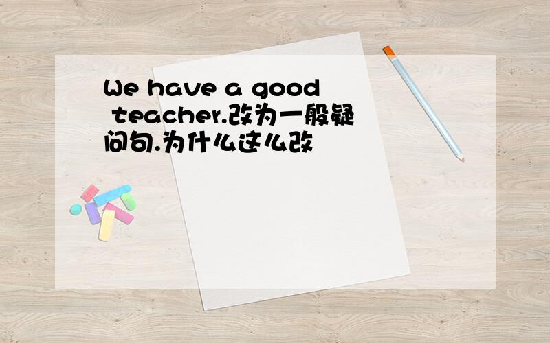 We have a good teacher.改为一般疑问句.为什么这么改