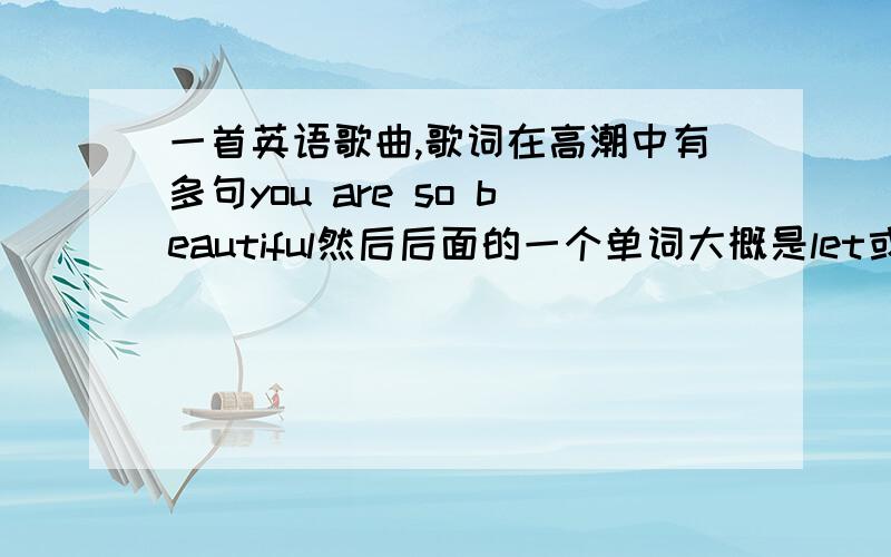 一首英语歌曲,歌词在高潮中有多句you are so beautiful然后后面的一个单词大概是let或者是they之类的.男生唱的,歌曲名字不是you are so beautiful,也不是City Of Blinding Lights ,Beautiful Girls,I Can Wait Forever,a