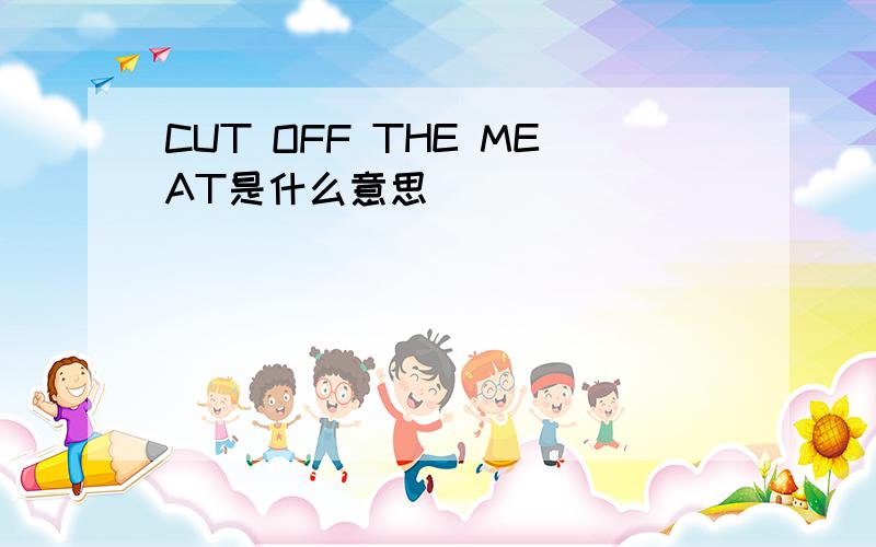 CUT OFF THE MEAT是什么意思