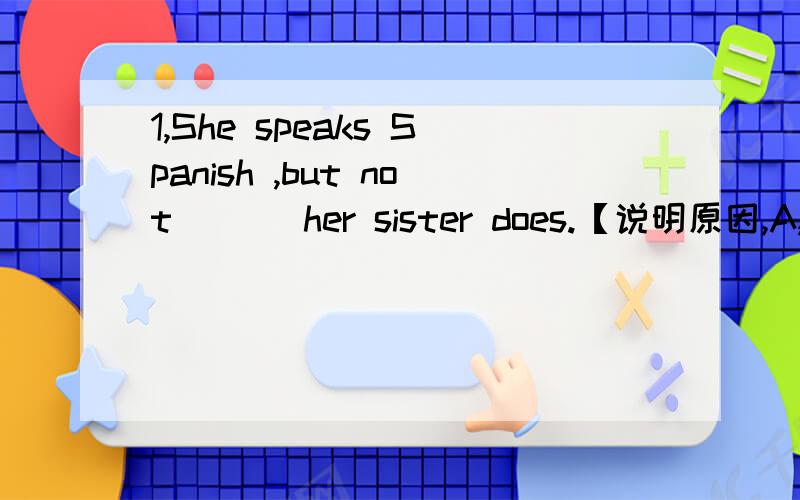 1,She speaks Spanish ,but not [ ] her sister does.【说明原因,A,so good as B,as well as C,so perfect as
