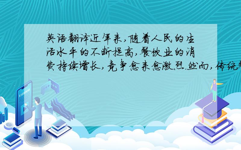 英语翻译近年来,随着人民的生活水平的不断提高,餐饮业的消费持续增长,竞争愈来愈激烈.然而,传统餐饮企业的日常运作还是靠人工管理,从原材料入库到客人点单,再到结账基本上由人工完成