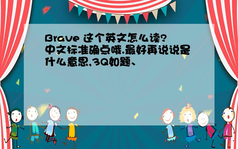 Brave 这个英文怎么读?中文标准确点哦.最好再说说是什么意思,3Q如题、