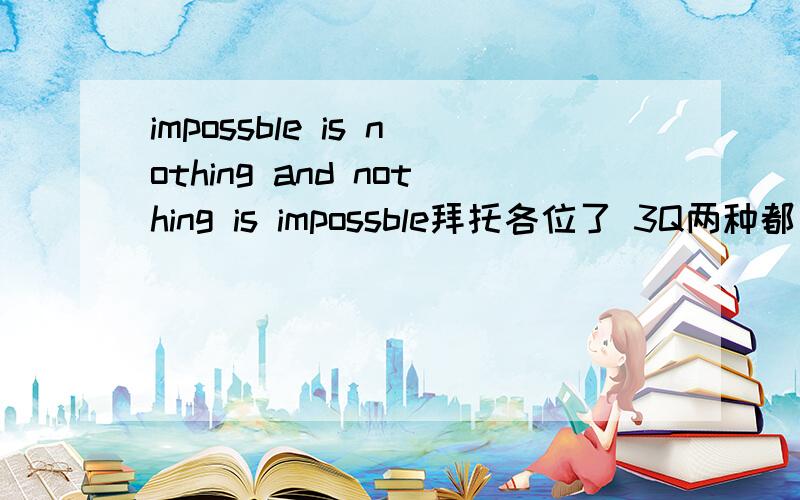 impossble is nothing and nothing is impossble拜托各位了 3Q两种都有听过.特求大神来讲解下.两句话的意思`区别`语法`之类的