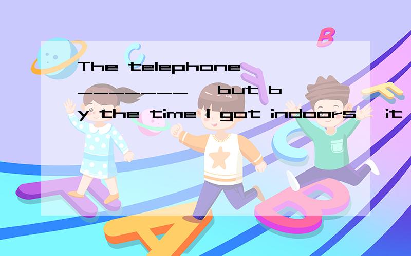 The telephone _______, but by the time I got indoors, it stopped．A． had rungB． was ringingC． ringsD． has rung我觉得选D  因为rung发生在stopped之前   很明显啊  为什么答案选B