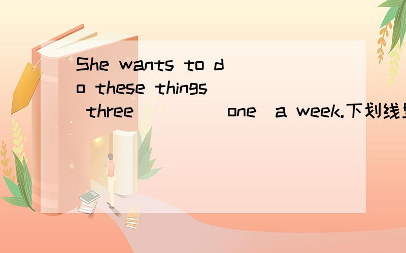 She wants to do these things three____(one)a week.下划线里该填什么