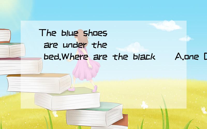 The blue shoes are under the bed.Where are the black ( A.one B.one's C.others D.ones