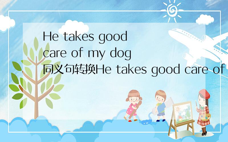 He takes good care of my dog同义句转换He takes good care of my dog.He ____ ____ / ____ ____ my dog ____.求解答谢谢撒.初二知识的嗷~