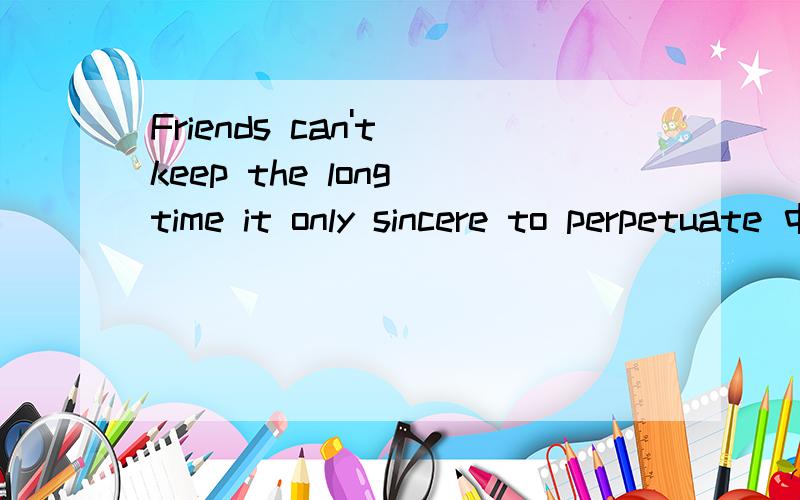 Friends can't keep the long time it only sincere to perpetuate 中文意思