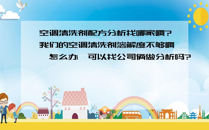 空调清洗剂配方分析找哪家啊?我们的空调清洗剂溶解度不够啊,怎么办,可以找公司俩做分析吗?