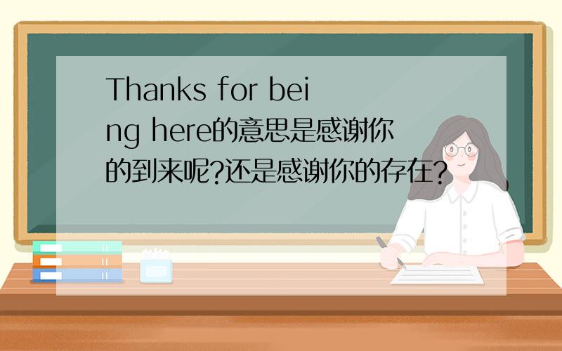 Thanks for being here的意思是感谢你的到来呢?还是感谢你的存在?