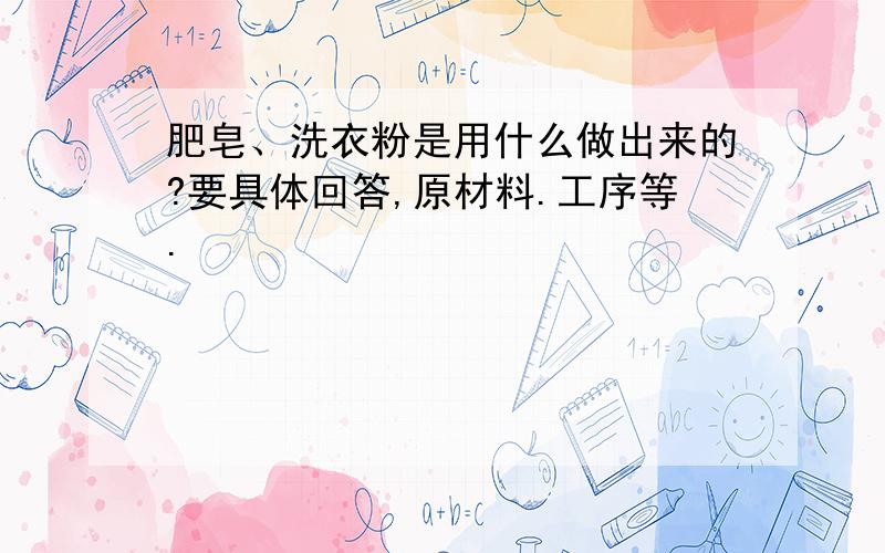 肥皂、洗衣粉是用什么做出来的?要具体回答,原材料.工序等.