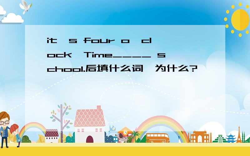 it's four o'clock,Time____ school.后填什么词,为什么?