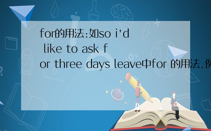 for的用法:如so i'd like to ask for three days leave中for 的用法.例举其他.