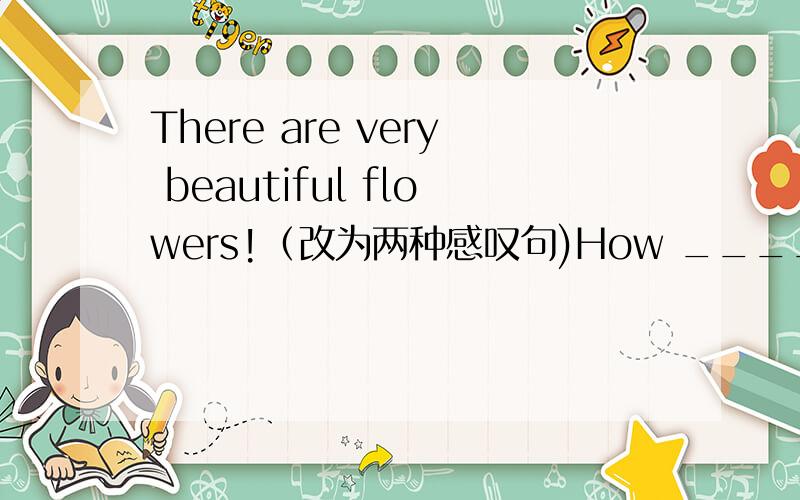 There are very beautiful flowers!（改为两种感叹句)How _______________________________!What _________________________________!翻译下列句子：他多粗心啊!这小猫多可爱啊!多好的新闻啊!这些花多漂亮啊!