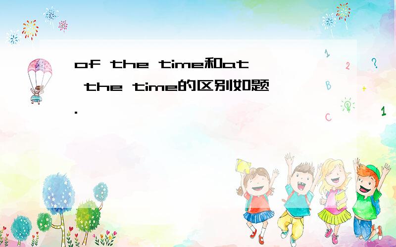 of the time和at the time的区别如题.