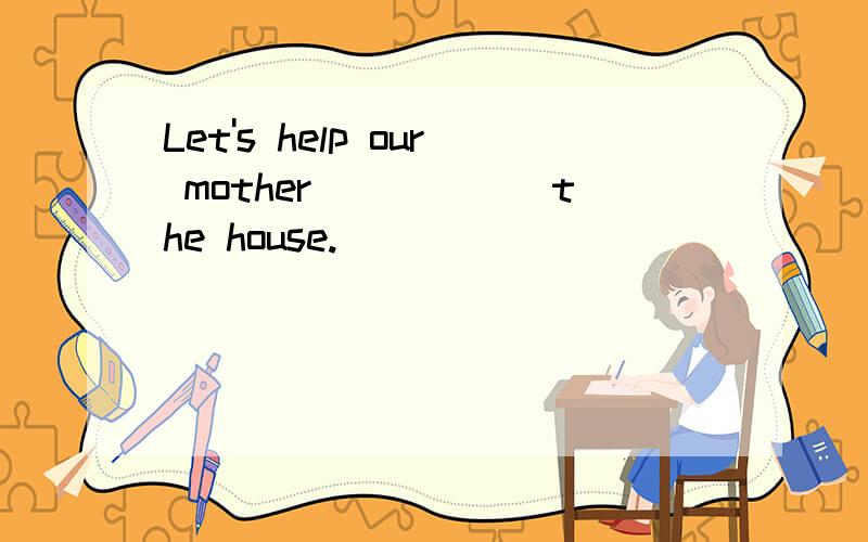 Let's help our mother______the house.