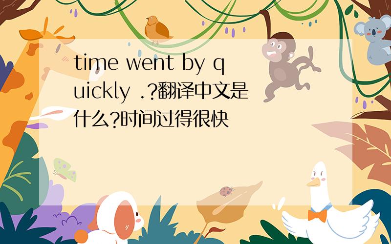 time went by quickly .?翻译中文是什么?时间过得很快